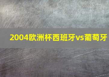 2004欧洲杯西班牙vs葡萄牙