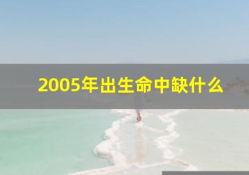 2005年出生命中缺什么