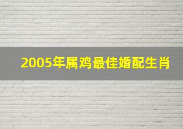 2005年属鸡最佳婚配生肖