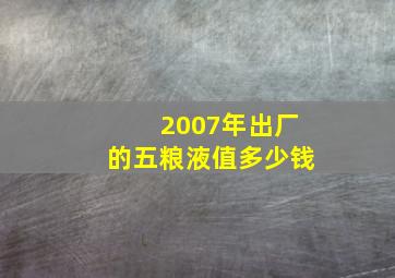 2007年出厂的五粮液值多少钱