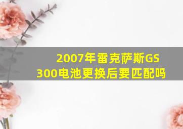 2007年雷克萨斯GS300电池更换后要匹配吗