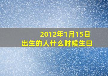 2012年1月15日出生的人什么时候生曰