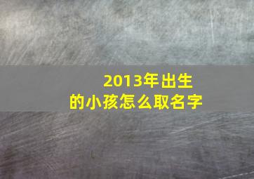 2013年出生的小孩怎么取名字