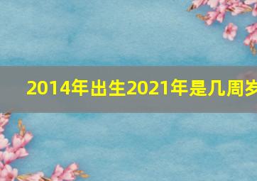 2014年出生2021年是几周岁