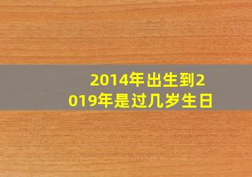 2014年出生到2019年是过几岁生日