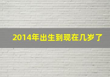 2014年出生到现在几岁了