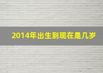 2014年出生到现在是几岁