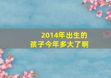 2014年出生的孩子今年多大了啊