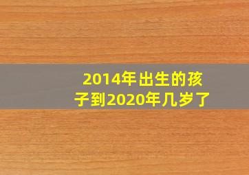 2014年出生的孩子到2020年几岁了