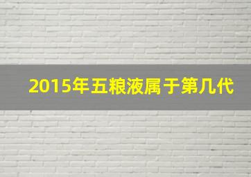 2015年五粮液属于第几代