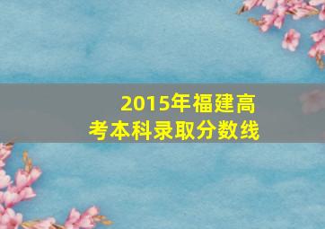 2015年福建高考本科录取分数线