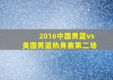 2016中国男篮vs美国男篮热身赛第二场