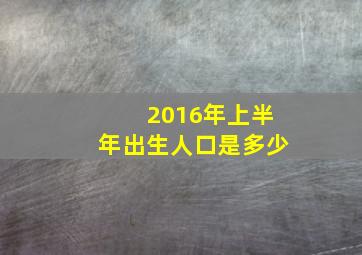 2016年上半年出生人口是多少