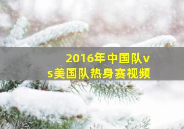 2016年中国队vs美国队热身赛视频