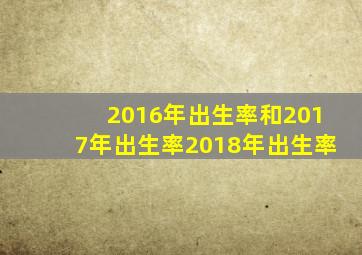 2016年出生率和2017年出生率2018年出生率