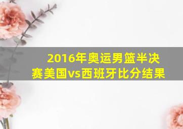 2016年奥运男篮半决赛美国vs西班牙比分结果