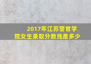 2017年江苏警官学院女生录取分数线是多少