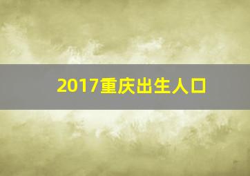 2017重庆出生人口