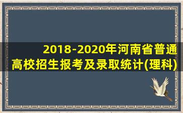 2018-2020年河南省普通高校招生报考及录取统计(理科)