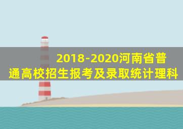 2018-2020河南省普通高校招生报考及录取统计理科