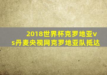 2018世界杯克罗地亚vs丹麦央视网克罗地亚队抵达