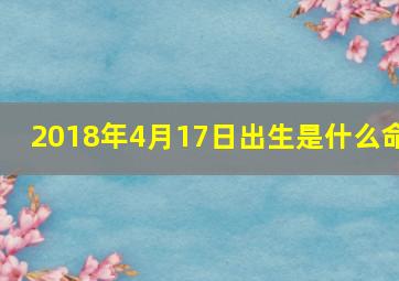 2018年4月17日出生是什么命