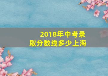 2018年中考录取分数线多少上海