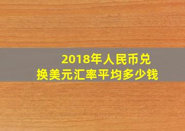 2018年人民币兑换美元汇率平均多少钱