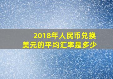 2018年人民币兑换美元的平均汇率是多少