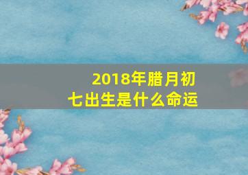 2018年腊月初七出生是什么命运