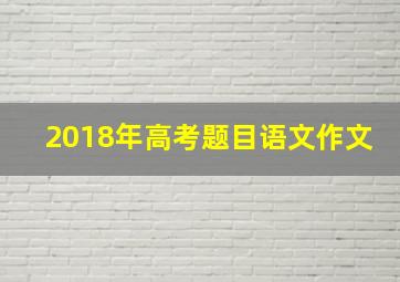 2018年高考题目语文作文