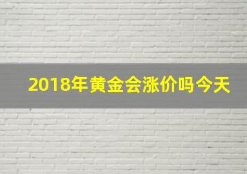 2018年黄金会涨价吗今天