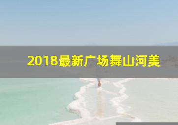 2018最新广场舞山河美