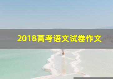 2018高考语文试卷作文