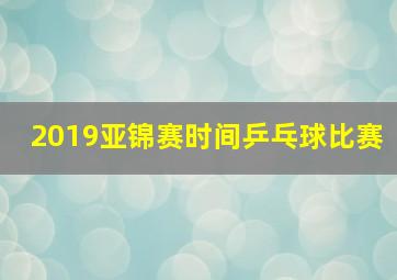 2019亚锦赛时间乒乓球比赛