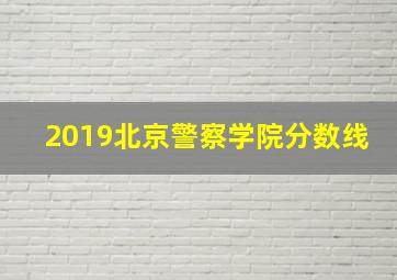 2019北京警察学院分数线