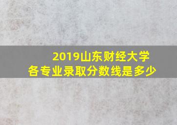 2019山东财经大学各专业录取分数线是多少