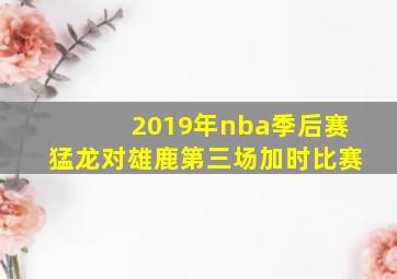 2019年nba季后赛猛龙对雄鹿第三场加时比赛