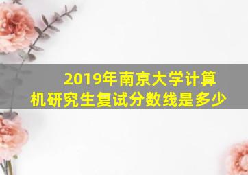 2019年南京大学计算机研究生复试分数线是多少