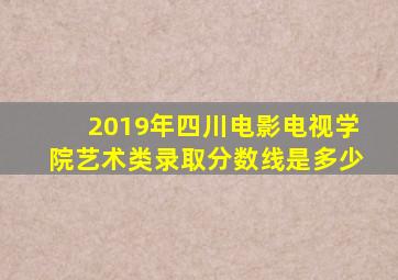 2019年四川电影电视学院艺术类录取分数线是多少