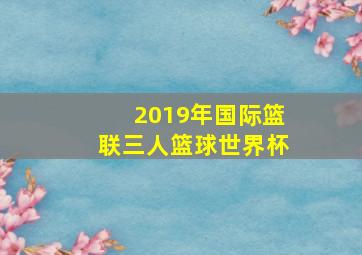 2019年国际篮联三人篮球世界杯