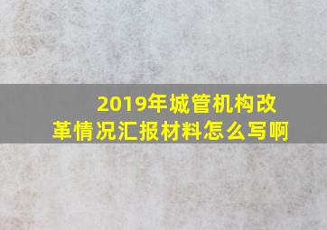 2019年城管机构改革情况汇报材料怎么写啊