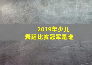 2019年少儿舞蹈比赛冠军是谁