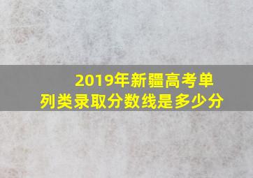 2019年新疆高考单列类录取分数线是多少分