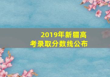 2019年新疆高考录取分数线公布