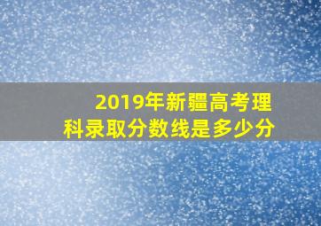 2019年新疆高考理科录取分数线是多少分