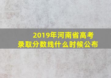 2019年河南省高考录取分数线什么时候公布