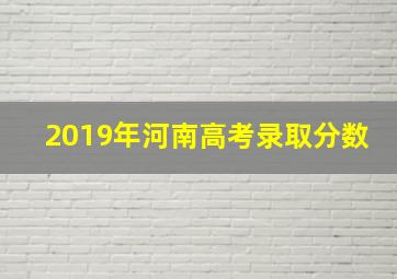 2019年河南高考录取分数