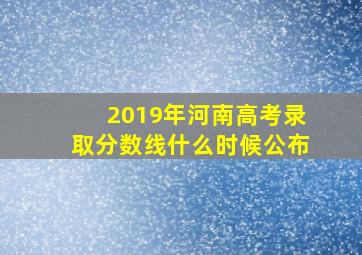 2019年河南高考录取分数线什么时候公布