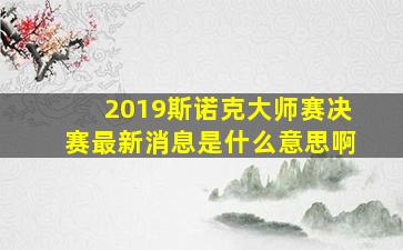 2019斯诺克大师赛决赛最新消息是什么意思啊